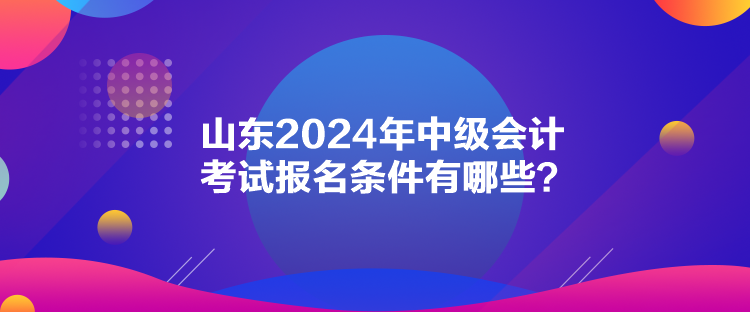 山東2024年中級(jí)會(huì)計(jì)考試報(bào)名條件有哪些？