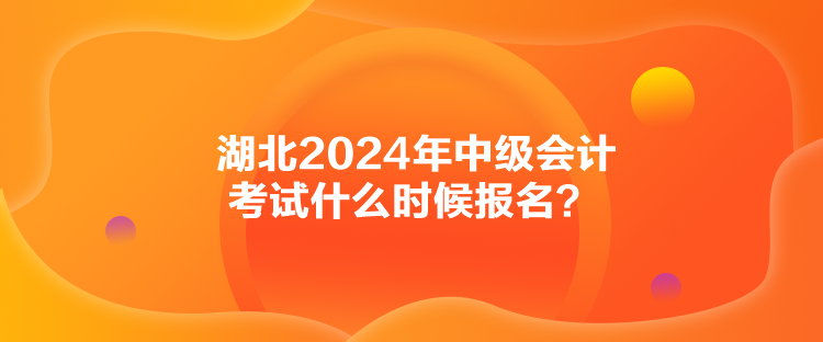 湖北2024年中級(jí)會(huì)計(jì)考試什么時(shí)候報(bào)名？