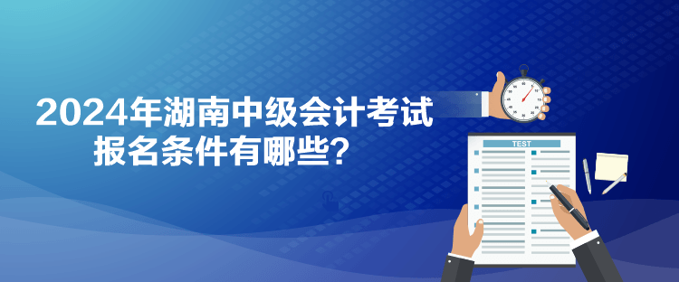 2024年湖南中級會(huì)計(jì)考試報(bào)名條件有哪些？