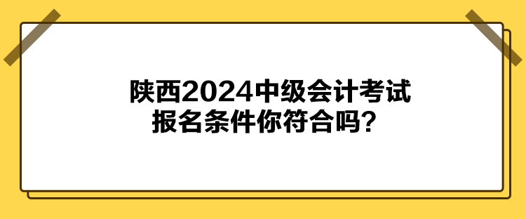 陜西2024中級會計考試報名條件你符合嗎？