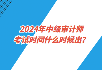 2024年中級(jí)審計(jì)師考試時(shí)間什么時(shí)候出？