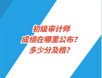 初級審計師成績在哪里公布？多少分及格？