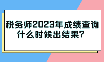 稅務(wù)師2023年成績(jī)查詢什么時(shí)候出結(jié)果？