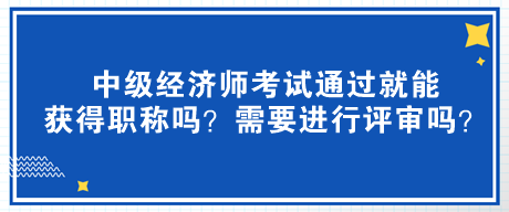 中級(jí)經(jīng)濟(jì)師考試通過(guò)就能獲得職稱(chēng)嗎？需要進(jìn)行評(píng)審嗎？