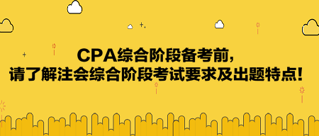 CPA綜合階段備考前，請了解注會綜合階段考試要求及出題特點！