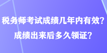 稅務(wù)師考試成績幾年內(nèi)有效？成績出來后多久領(lǐng)證？