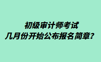 初級(jí)審計(jì)師考試幾月份開始公布報(bào)名簡(jiǎn)章？