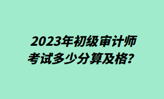 2023年初級審計師考試多少分算及格？