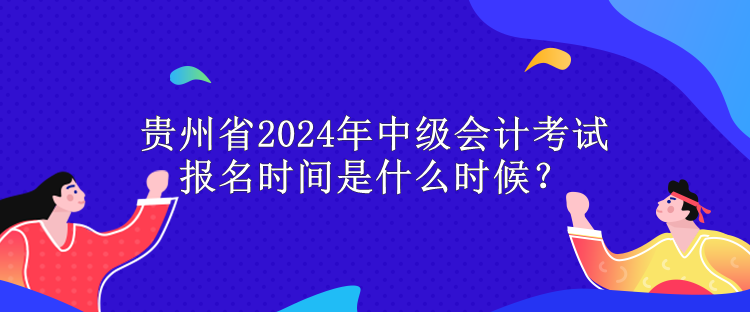 貴州省2024年中級會計考試報名時間是什么時候？