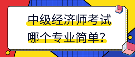 中級經(jīng)濟(jì)師考試哪個專業(yè)簡單？