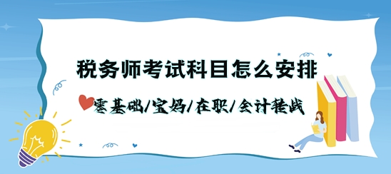 稅務師考試科目怎么安排？零基礎(chǔ)/寶媽/在職/會計轉(zhuǎn)戰(zhàn)