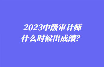 2023中級(jí)審計(jì)師什么時(shí)候出成績(jī)？