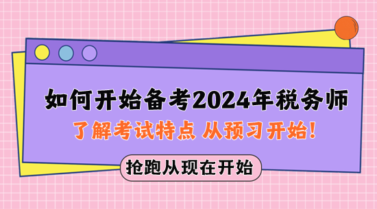 如何開(kāi)始備考2024年稅務(wù)師？先了解考試特點(diǎn) 從預(yù)習(xí)開(kāi)始！