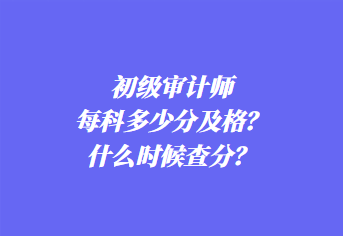 初級審計師每科多少分及格？什么時候查分？