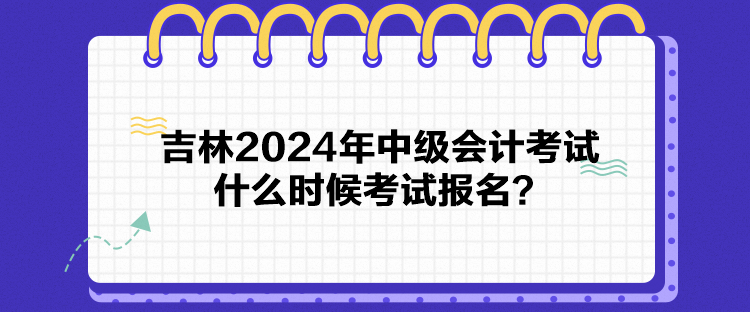 吉林2024年中級會計考試什么時候考試報名？