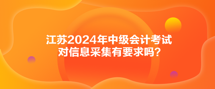 江蘇2024年中級(jí)會(huì)計(jì)考試對(duì)信息采集有要求嗎？