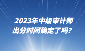 2023年中級(jí)審計(jì)師出分時(shí)間確定了嗎？