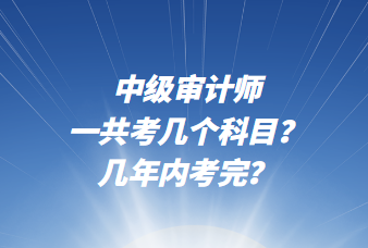 中級審計師一共考幾個科目？幾年內(nèi)考完？