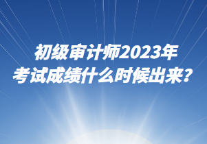 初級審計師2023年考試成績什么時候出來？