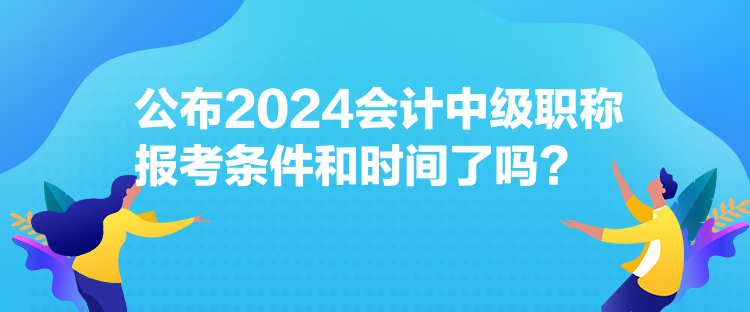 公布2024會(huì)計(jì)中級(jí)職稱報(bào)考條件和時(shí)間了嗎？