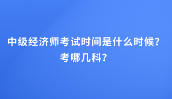 中級(jí)經(jīng)濟(jì)師考試時(shí)間是什么時(shí)候？考哪幾科？