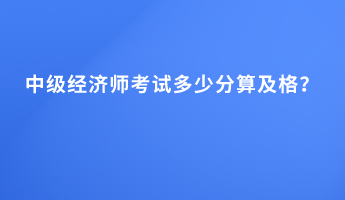 中級經(jīng)濟(jì)師考試多少分算及格？