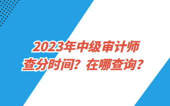 2023年中級(jí)審計(jì)師查分時(shí)間？在哪查詢？