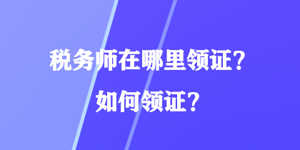 稅務師在哪里領證？如何領證？