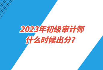 2023年初級審計師什么時候出分？