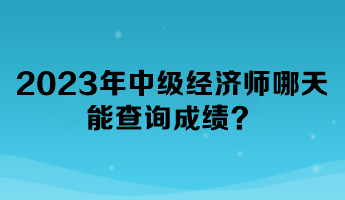 2023年中級(jí)經(jīng)濟(jì)師哪天能查詢成績？