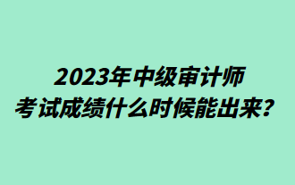 2023年中級審計(jì)師考試成績什么時(shí)候能出來？