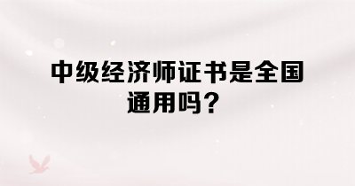 中級(jí)經(jīng)濟(jì)師證書是全國通用嗎？