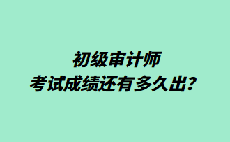 初級審計師考試成績還有多久出？