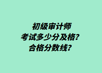 初級審計師考試多少分及格？合格分數(shù)線？