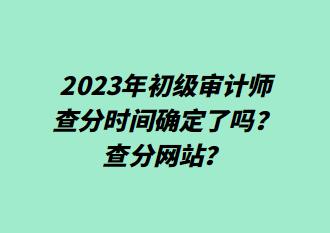 2023年初級(jí)審計(jì)師查分時(shí)間確定了嗎？查分網(wǎng)站？