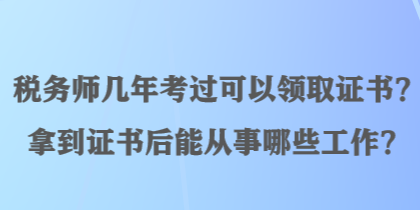 稅務(wù)師幾年考過可以領(lǐng)取證書？拿到證書后能從事哪些工作？