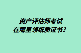 資產(chǎn)評(píng)估師考試在哪里領(lǐng)紙質(zhì)證書？