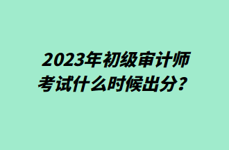 2023年初級(jí)審計(jì)師考試什么時(shí)候出分？