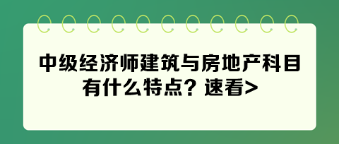 2024年中級(jí)經(jīng)濟(jì)師建筑與房地產(chǎn)科目有什么特點(diǎn)？速看