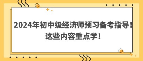 2024年初中級(jí)經(jīng)濟(jì)師預(yù)習(xí)備考指導(dǎo)！這些內(nèi)容重點(diǎn)學(xué)！