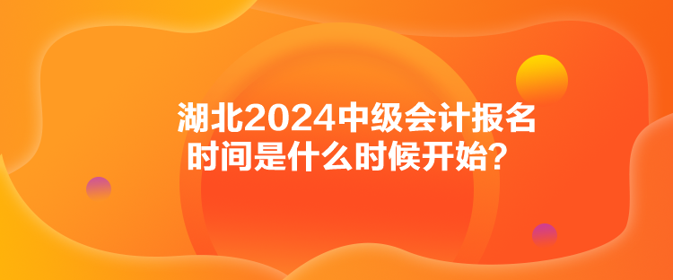 湖北2024中級(jí)會(huì)計(jì)報(bào)名時(shí)間是什么時(shí)候開(kāi)始？