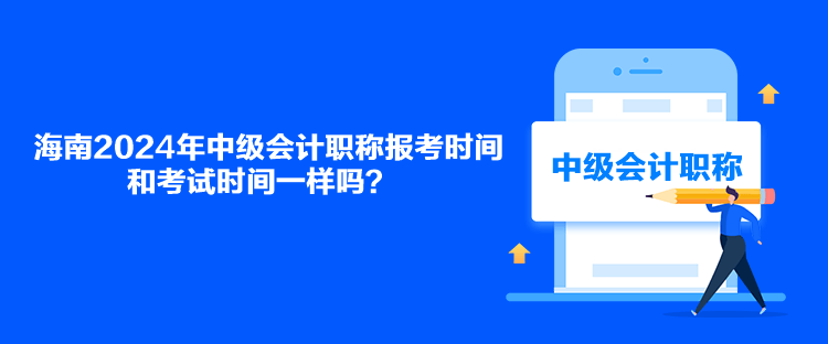 海南2024年中級(jí)會(huì)計(jì)職稱報(bào)考時(shí)間和考試時(shí)間一樣嗎？