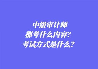 中級(jí)審計(jì)師都考什么內(nèi)容？考試方式是什么？