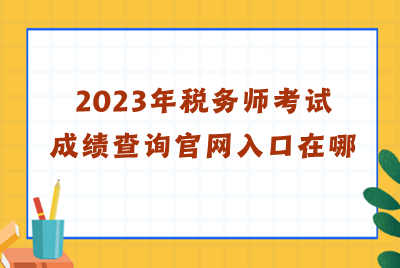 2023年稅務(wù)師考試成績查詢官網(wǎng)入口在哪？