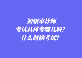 初級(jí)審計(jì)師考試具體考哪幾科？什么時(shí)候考試？