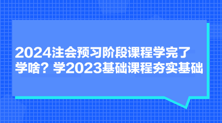 2024注會預習階段課程學完了學啥？學2023基礎(chǔ)課程夯實基礎(chǔ)