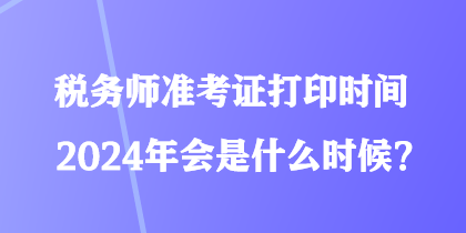 稅務(wù)師準(zhǔn)考證打印時(shí)間2024年會(huì)是什么時(shí)候？