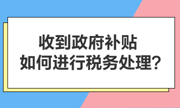 收到政府補貼，如何進行稅務處理？