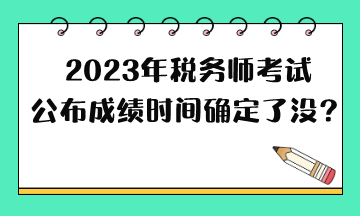 2023年稅務(wù)師考試公布成績(jī)時(shí)間確定了沒(méi)？