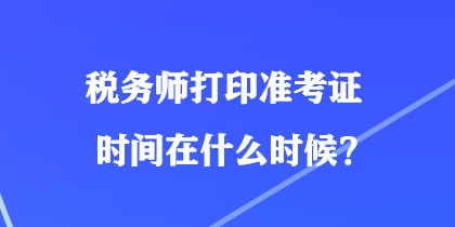 稅務(wù)師打印準考證時間在什么時候？